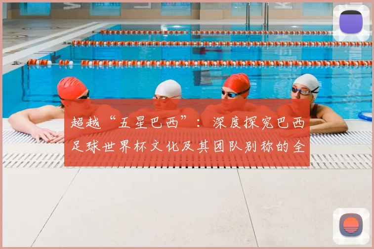 超越“五星巴西”：深度探究巴西足球世界杯文化及其团队别称的全球影响