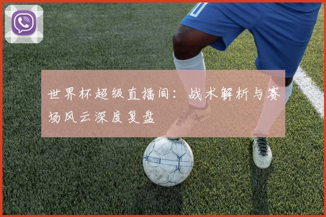 世界杯超级直播间：战术解析与赛场风云深度复盘