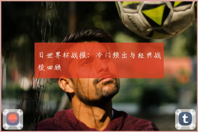 日世界杯战报：冷门频出与经典战役回顾