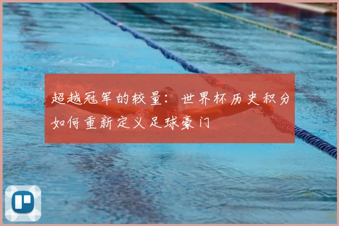 超越冠军的较量：世界杯历史积分如何重新定义足球豪门