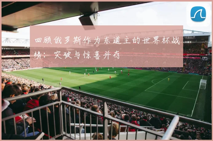 回顾俄罗斯作为东道主的世界杯战绩：突破与惊喜并存