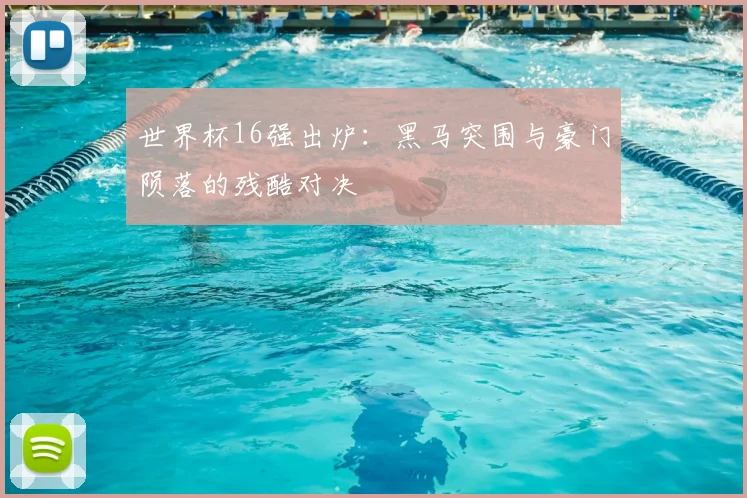 世界杯16强出炉：黑马突围与豪门陨落的残酷对决
