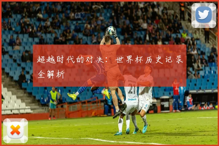 超越时代的对决：世界杯历史记录全解析
