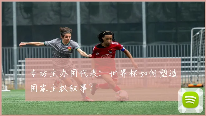 专访主办国代表：世界杯如何塑造国家主权叙事？