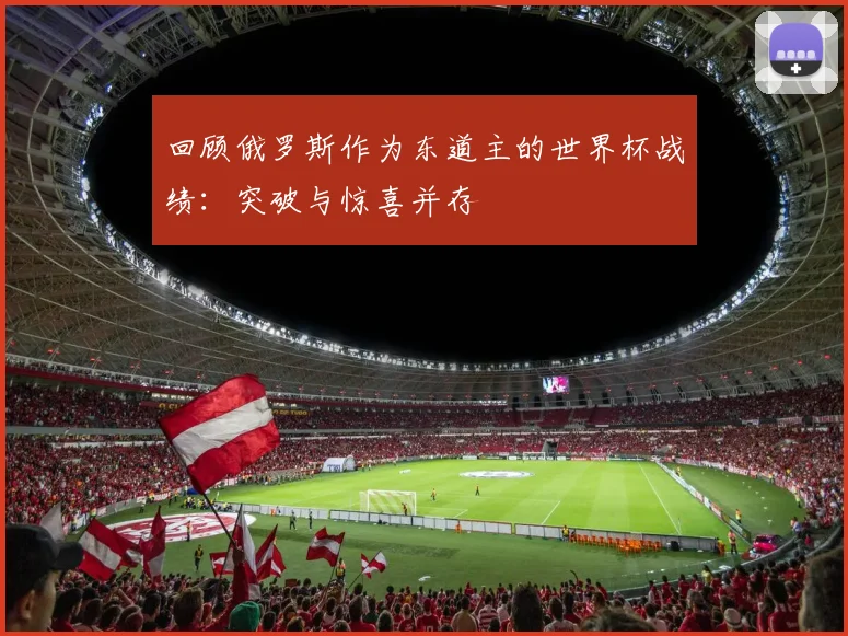 回顾俄罗斯作为东道主的世界杯战绩：突破与惊喜并存