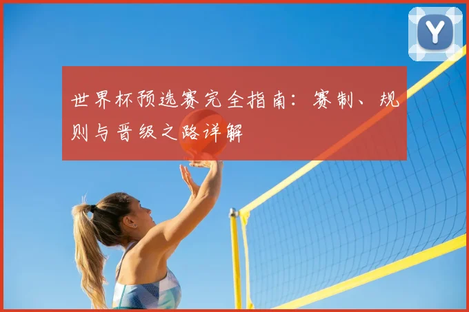 世界杯预选赛完全指南：赛制、规则与晋级之路详解