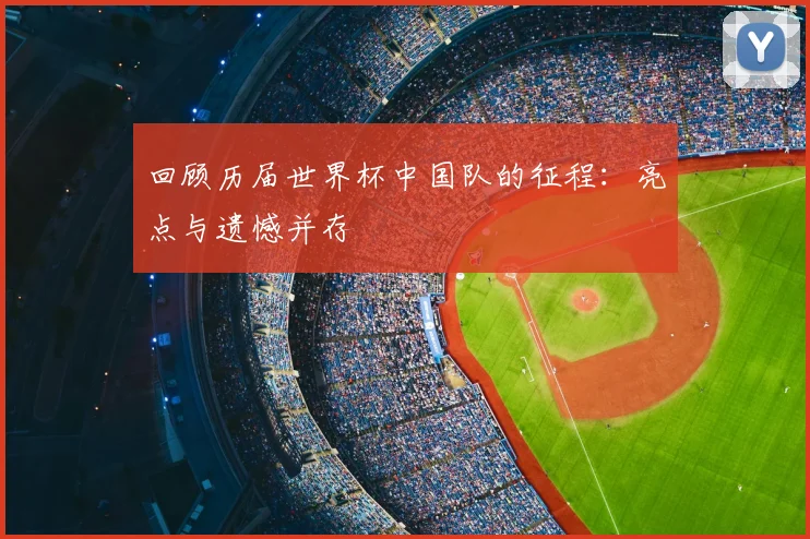 回顾历届世界杯中国队的征程：亮点与遗憾并存