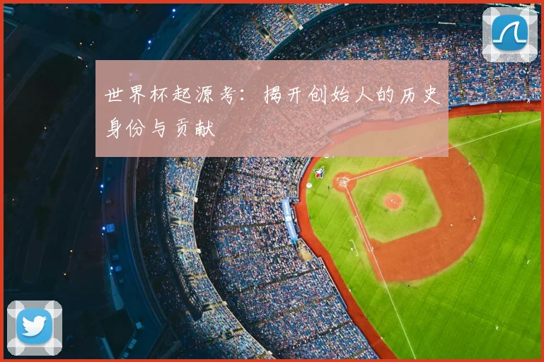 世界杯起源考：揭开创始人的历史身份与贡献