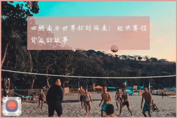 回顾南非世界杯时间表：经典赛程背后的故事