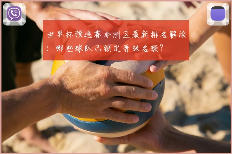 世界杯预选赛非洲区最新排名解读：哪些球队已锁定晋级名额？