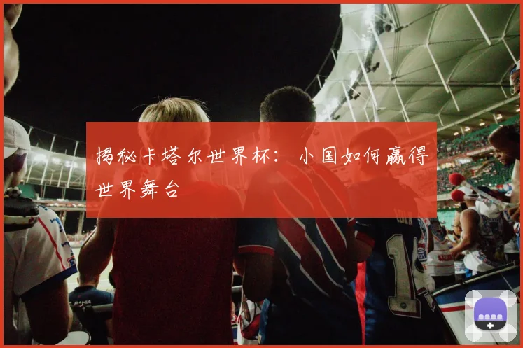 揭秘卡塔尔世界杯：小国如何赢得世界舞台