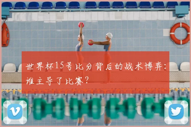 世界杯15号比分背后的战术博弈：谁主导了比赛？