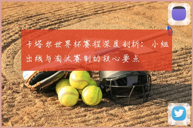 卡塔尔世界杯赛程深度剖析：小组出线与淘汰赛制的核心要点