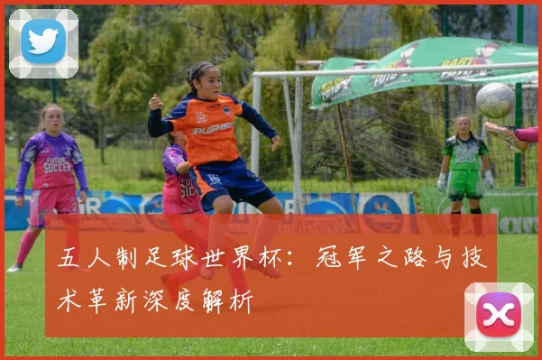 五人制足球世界杯:冠军之路与技术革新深度解析