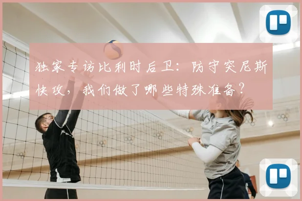 独家专访比利时后卫：防守突尼斯快攻，我们做了哪些特殊准备？