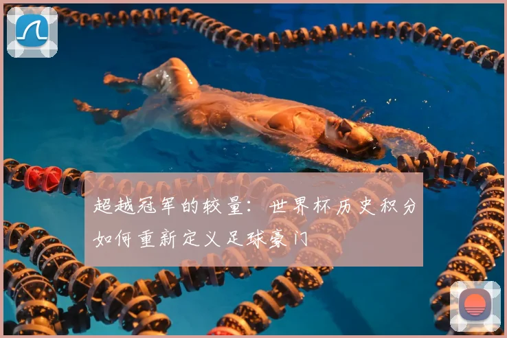超越冠军的较量：世界杯历史积分如何重新定义足球豪门