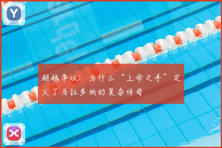 超越争议：为什么“上帝之手”定义了马拉多纳的复杂传奇