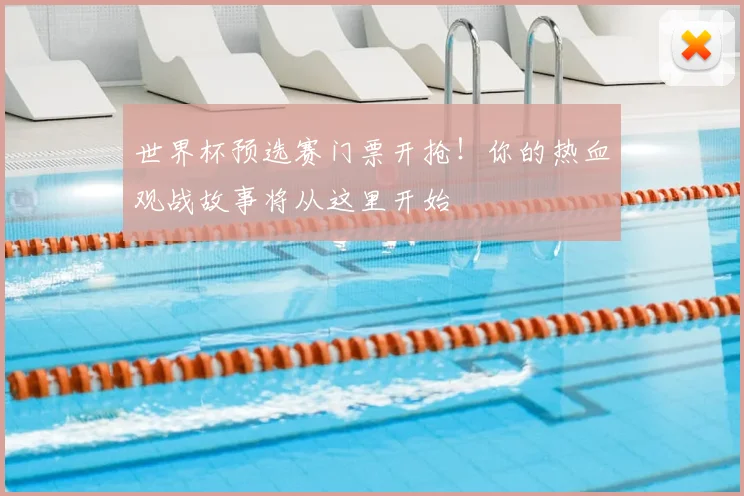 世界杯预选赛门票开抢！你的热血观战故事将从这里开始