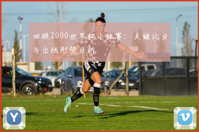 回顾2000世界杯小组赛：关键比分与出线形势分析