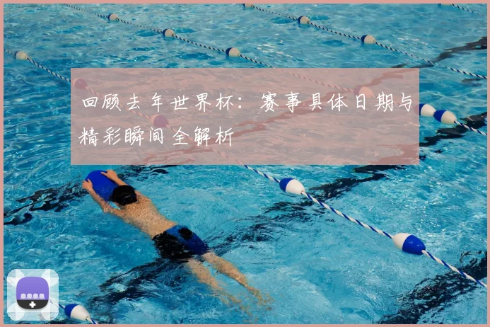 回顾去年世界杯：赛事具体日期与精彩瞬间全解析