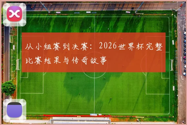 从小组赛到决赛：2026世界杯完整比赛结果与传奇故事