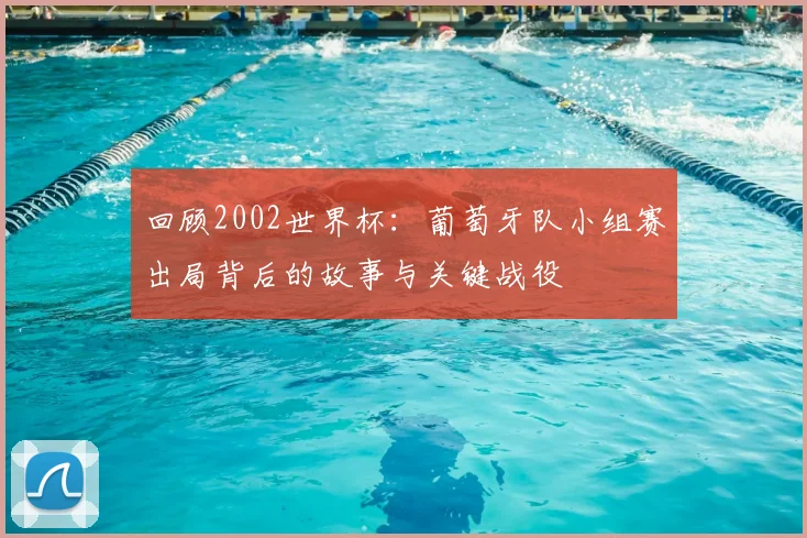 回顾2002世界杯：葡萄牙队小组赛出局背后的故事与关键战役