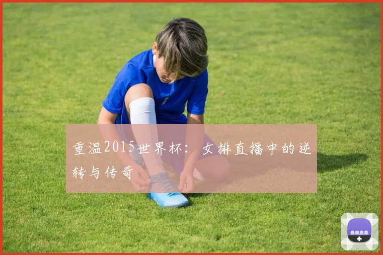 重温2015世界杯：女排直播中的逆转与传奇