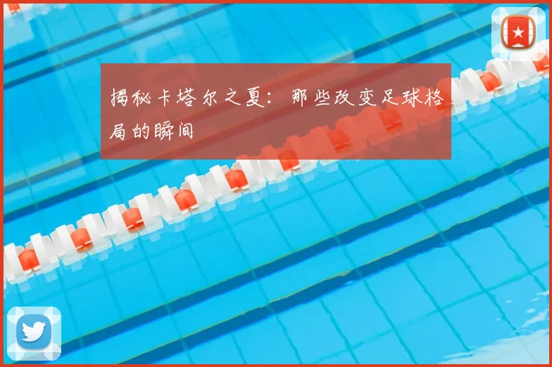 揭秘卡塔尔之夏：那些改变足球格局的瞬间