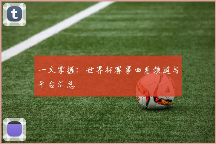 一文掌握：世界杯赛事回看频道与平台汇总