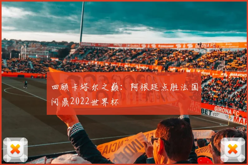 回顾卡塔尔之巅：阿根廷点胜法国问鼎2022世界杯