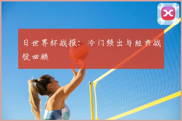 日世界杯战报：冷门频出与经典战役回顾