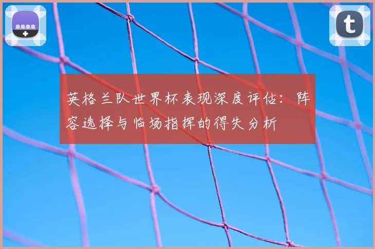 英格兰队世界杯表现深度评估：阵容选择与临场指挥的得失分析